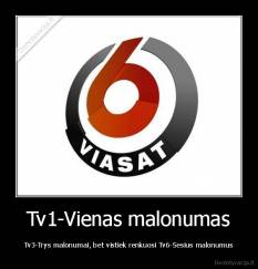 Tv1-Vienas malonumas - Tv3-Trys malonumai, bet vistiek renkuosi Tv6-Sesius malonumus