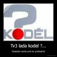 Tv3 lada kodel ?... - Visalaika randa prie ko prisikabint