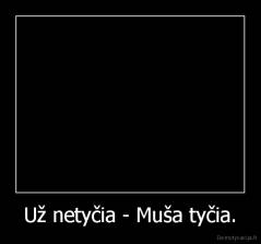 Už netyčia - Muša tyčia. - 