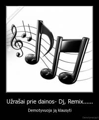 Užrašai prie dainos- Dj, Remix...... - Demotyvuoja ją klausyti