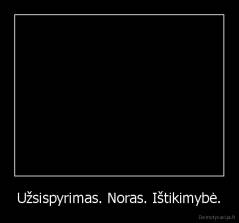 Užsispyrimas. Noras. Ištikimybė. - 