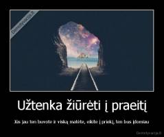 Užtenka žiūrėti į praeitį - Jūs jau ten buvote ir viską matėte, eikite į priekį, ten bus įdomiau