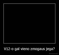 V12-o gal vieno zmogaus jega? - 