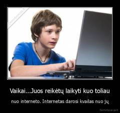 Vaikai...Juos reikėtų laikyti kuo toliau - nuo interneto. Internetas darosi kvailas nuo jų