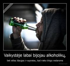 Vaikystėje labai bijojau alkoholikų, - bet vėliau išaugau ir supratau, kad nieko blogo nedarome