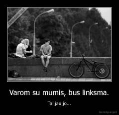 Varom su mumis, bus linksma. - Tai jau jo...