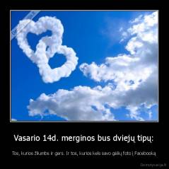 Vasario 14d. merginos bus dviejų tipų: - Tos, kurios žliumbs ir gers. Ir tos, kurios kels savo gėlių foto į Facebooką