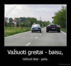 Važiuoti greitai - baisu, - Važiuoti lėtai - gėda.