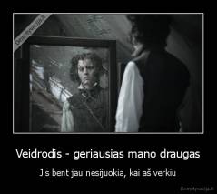 Veidrodis - geriausias mano draugas - Jis bent jau nesijuokia, kai aš verkiu