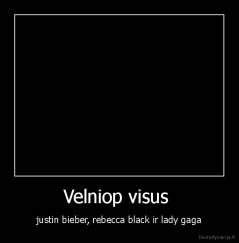 Velniop visus  - justin bieber, rebecca black ir lady gaga