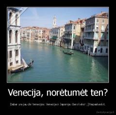 Venecija, norėtumėt ten? - Dabar yra jau dvi Venecijos: Venecija ir Japonija. Gero kelio! ;] Nepaskeskit.