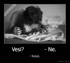 Vesi?            - Ne.  - - Nulipk.