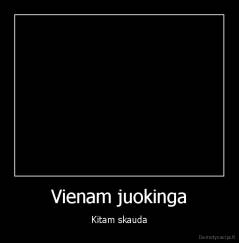 Vienam juokinga - Kitam skauda