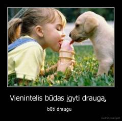 Vienintelis būdas įgyti draugą,   - būti draugu  