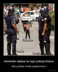 Vienintelis dalykas ko byjo policija-Rėėmo - -Kazi greičiau kviesk pastiprinima!!!