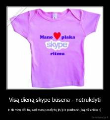 Visą dieną skype būsena - netrukdyti - ir tik vien dėl to, kad man parašytų jis/ji ir paklaustų ką aš veikiu :)