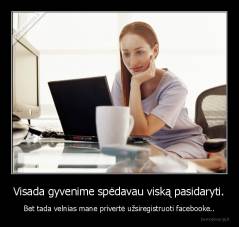 Visada gyvenime spėdavau viską pasidaryti. - Bet tada velnias mane privertė užsiregistruoti facebooke..