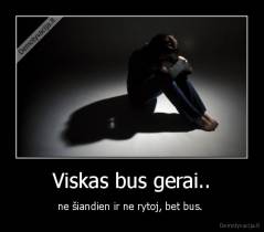 Viskas bus gerai.. - ne šiandien ir ne rytoj, bet bus. 