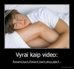 Vyrai kaip video: - foward,back,foward,back,stop,eject..