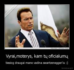 Vyrai,moterys, kam tų oficialumų - tiesiog draugai mane vadina swartzenegger'iu :)