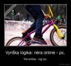 Vyriška logika: nėra online - px. - Yra online - irgi px.