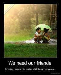 We need our friends  - for many reasons,  No matter what the day or season…