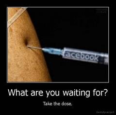 What are you waiting for? - Take the dose.