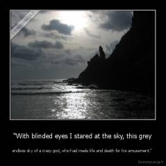 “With blinded eyes I stared at the sky, this grey - endless sky of a crazy god, who had made life and death for his amusement.” 