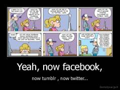 Yeah, now facebook, - now tumblr , now twitter...