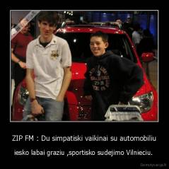 ZIP FM : Du simpatiski vaikinai su automobiliu - iesko labai graziu ,sportisko sudejimo Vilnieciu. 