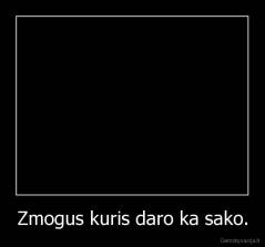 Zmogus kuris daro ka sako. - 