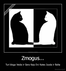 Zmogus... - Turi bloga Veida ir Gera Kaip Dvi Kates Juoda ir Balta