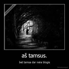 aš tamsus. - bet tamsa dar nėra blogis