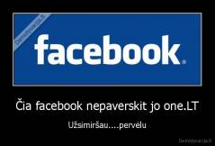 Čia facebook nepaverskit jo one.LT - Užsimiršau....pervėlu