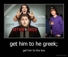 get him to he greek; - get him to the boy