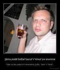 Įdomu,kodėl žodžiai"taurus"ir"kilnus"yra sinonimai - - Todėl, kad abu padaryti iš vienareikšmių žodžių: "taurė" ir "kilnoti"...