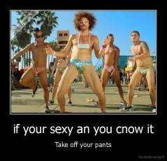 if your sexy an you cnow it - Take off your pants