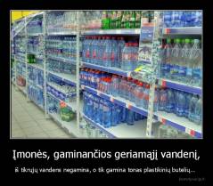 Įmonės, gaminančios geriamąjį vandenį, - iš tikrųjų vandens negamina, o tik gamina tonas plastikinių butelių... 