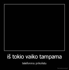 iš tokio vaiko tampama - telefoniniu prikolistu