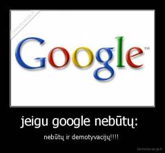 jeigu google nebūtų:  - nebūtų ir demotyvacijų!!!! 