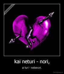 kai neturi - nori, - ai turi - nebenori.