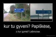 kur tu gyveni? Papiškėse,  - o kur gymei? Lašiniuose