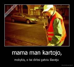 mama man kartojo, - mokykis, o tai dirbsi gatviu šlavėju 