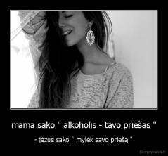 mama sako '' alkoholis - tavo priešas " - - jėzus sako " mylėk savo priešą "