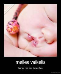 meiles vaikelis - tai lik rozines lupiiii-tes