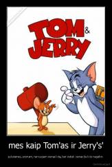 mes kaip Tom'as ir Jerry's' - pykstamės, erzinam, nervuojam vienas kitą, bet vistiek vienas be kito negalim.