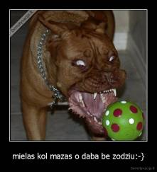 mielas kol mazas o daba be zodziu:-} - 