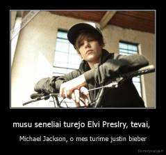 musu seneliai turejo Elvi Preslry, tevai,  - Michael Jackson, o mes turime justin bieber