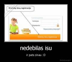 nedebilas isu - ir pats zinau :D