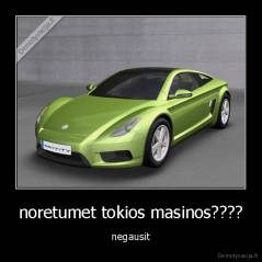 noretumet tokios masinos???? - negausit